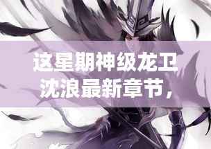 神级龙卫沈浪最新章节深度解析与观点探讨