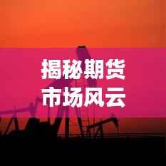 揭秘期货市场风云背后的暴跌原因,深度探究不断大跌的根源