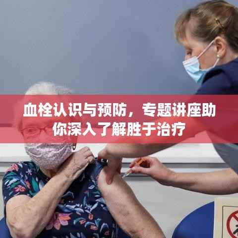 血栓认识与预防,专题讲座助你深入了解胜于治疗