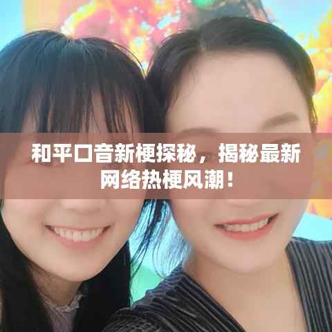 和平口音新梗探秘,揭秘最新网络热梗风潮!