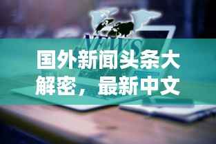 国外新闻头条大解密,最新中文综述来袭!