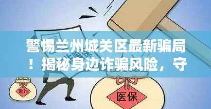 警惕兰州城关区最新骗局!揭秘身边诈骗风险,守护财产安全!