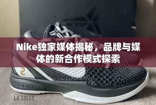 Nike独家媒体揭秘,品牌与媒体的新合作模式探索