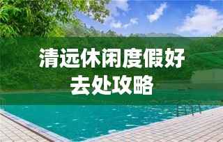 清远休闲度假好去处攻略