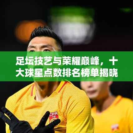 足坛技艺与荣耀巅峰，十大球星点数排名榜单揭晓！