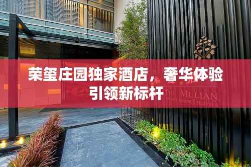 荣玺庄园独家酒店,奢华体验引领新标杆